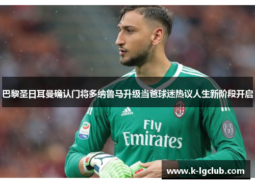 巴黎圣日耳曼确认门将多纳鲁马升级当爸球迷热议人生新阶段开启 巴黎圣日耳曼确认门将多纳鲁马升级当爸球迷热议人生新阶段开启
