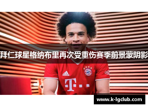 拜仁球星格纳布里再次受重伤赛季前景蒙阴影 拜仁球星格纳布里再次受重伤赛季前景蒙阴影