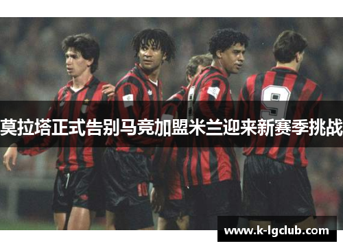 莫拉塔正式告别马竞加盟米兰迎来新赛季挑战