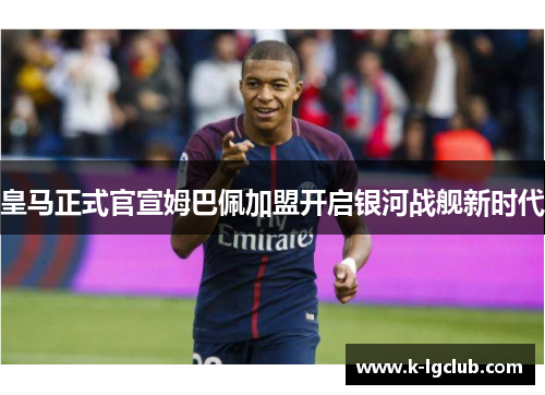 皇马正式官宣姆巴佩加盟开启银河战舰新时代