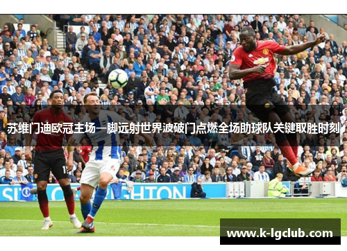 苏维门迪欧冠主场一脚远射世界波破门点燃全场助球队关键取胜时刻 苏维门迪欧冠主场一脚远射世界波破门点燃全场助球队关键取胜时刻