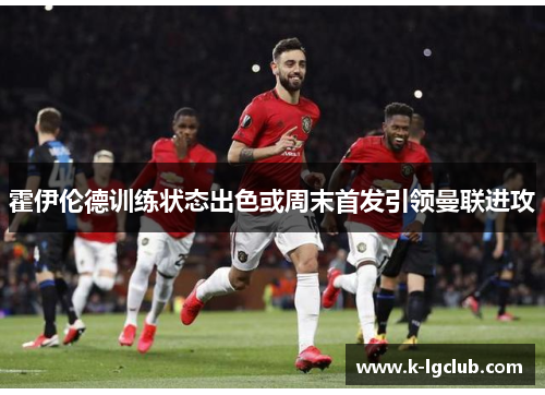 霍伊伦德训练状态出色或周末首发引领曼联进攻 霍伊伦德训练状态出色或周末首发引领曼联进攻